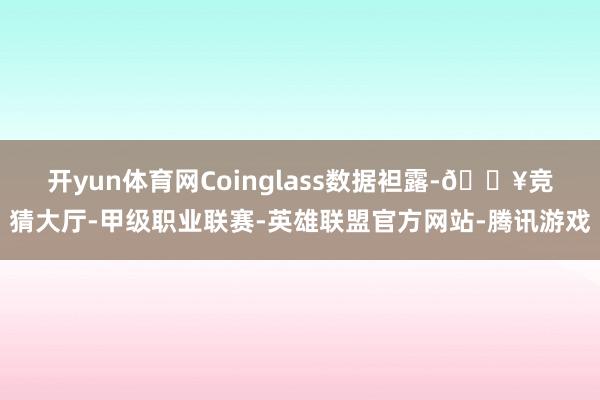 开yun体育网　　Coinglass数据袒露-🔥竞猜大厅-甲级职业联赛-英雄联盟官方网站-腾讯游戏