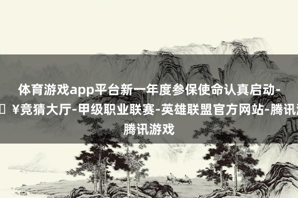 体育游戏app平台新一年度参保使命认真启动-🔥竞猜大厅-甲级职业联赛-英雄联盟官方网站-腾讯游戏