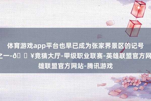 体育游戏app平台也早已成为张家界景区的记号性交通风光之一-🔥竞猜大厅-甲级职业联赛-英雄联盟官方网站-腾讯游戏