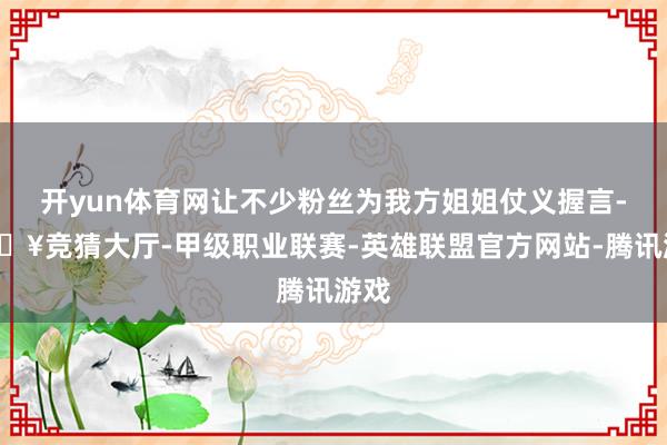 开yun体育网让不少粉丝为我方姐姐仗义握言-🔥竞猜大厅-甲级职业联赛-英雄联盟官方网站-腾讯游戏