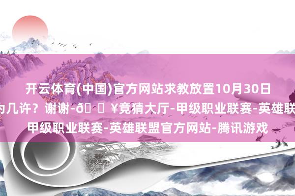 开云体育(中国)官方网站求教放置10月30日贵公司鼓吹东谈主数为几许？谢谢-🔥竞猜大厅-甲级职业联赛-英雄联盟官方网站-腾讯游戏