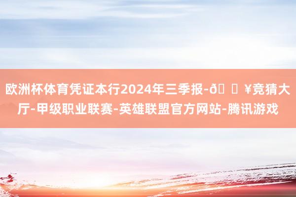 欧洲杯体育凭证本行2024年三季报-🔥竞猜大厅-甲级职业联赛-英雄联盟官方网站-腾讯游戏