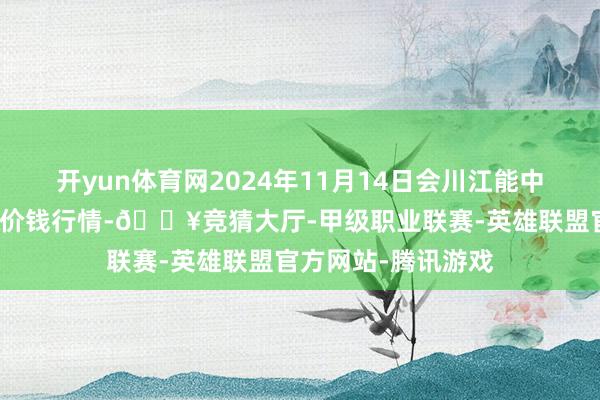 开yun体育网2024年11月14日会川江能中药材笼统生意市集价钱行情-🔥竞猜大厅-甲级职业联赛-英雄联盟官方网站-腾讯游戏