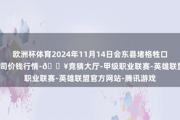 欧洲杯体育2024年11月14日会东县堵格牲口商场目的有限包袱公司价钱行情-🔥竞猜大厅-甲级职业联赛-英雄联盟官方网站-腾讯游戏