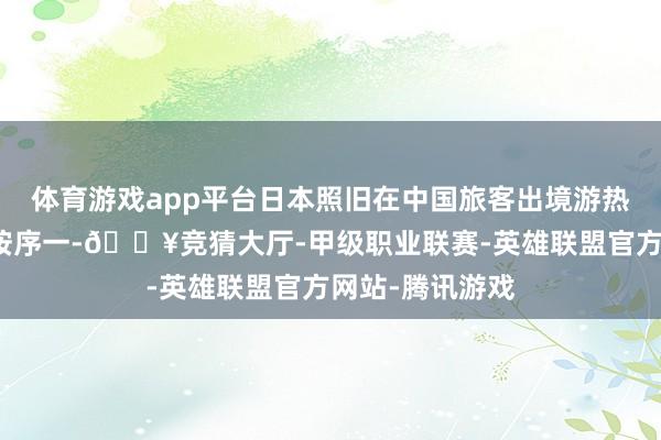 体育游戏app平台日本照旧在中国旅客出境游热点狡计地中名按序一-🔥竞猜大厅-甲级职业联赛-英雄联盟官方网站-腾讯游戏