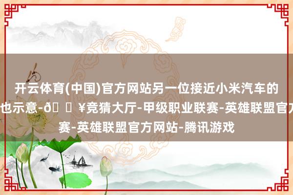 开云体育(中国)官方网站另一位接近小米汽车的音问东说念主士也示意-🔥竞猜大厅-甲级职业联赛-英雄联盟官方网站-腾讯游戏