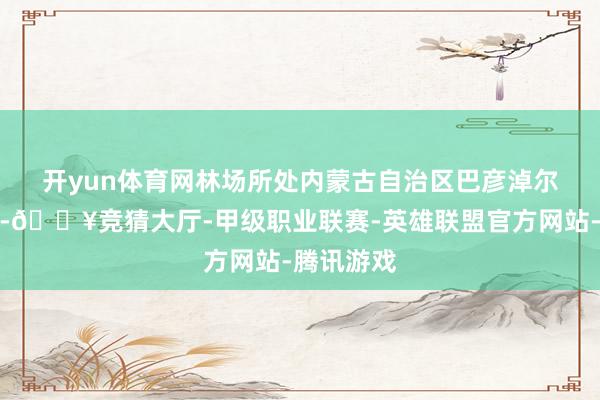 开yun体育网　　林场所处内蒙古自治区巴彦淖尔市临河区-🔥竞猜大厅-甲级职业联赛-英雄联盟官方网站-腾讯游戏