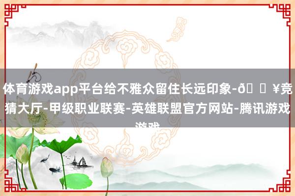 体育游戏app平台给不雅众留住长远印象-🔥竞猜大厅-甲级职业联赛-英雄联盟官方网站-腾讯游戏