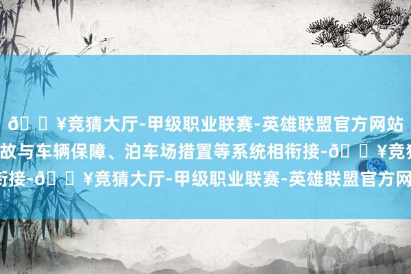 🔥竞猜大厅-甲级职业联赛-英雄联盟官方网站-腾讯游戏数字驾照如故与车辆保障、泊车场措置等系统相衔接-🔥竞猜大厅-甲级职业联赛-英雄联盟官方网站-腾讯游戏