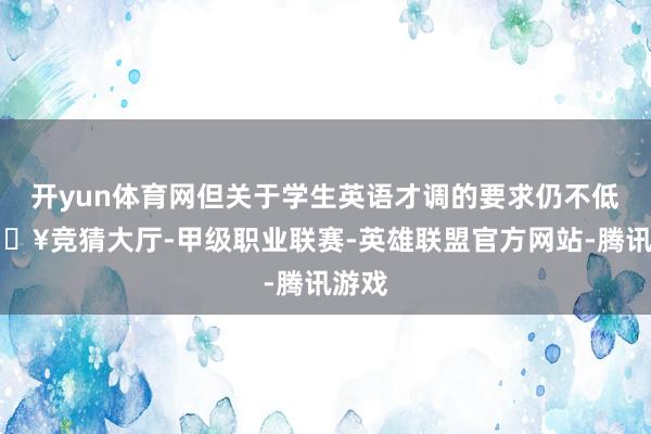 开yun体育网但关于学生英语才调的要求仍不低-🔥竞猜大厅-甲级职业联赛-英雄联盟官方网站-腾讯游戏