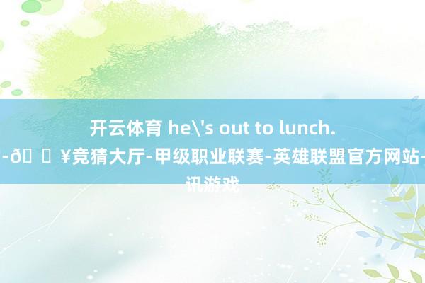 开云体育 he's out to lunch. 别听他的-🔥竞猜大厅-甲级职业联赛-英雄联盟官方网站-腾讯游戏