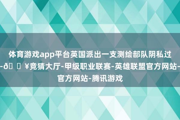 体育游戏app平台英国派出一支测绘部队阴私过问该地区-🔥竞猜大厅-甲级职业联赛-英雄联盟官方网站-腾讯游戏