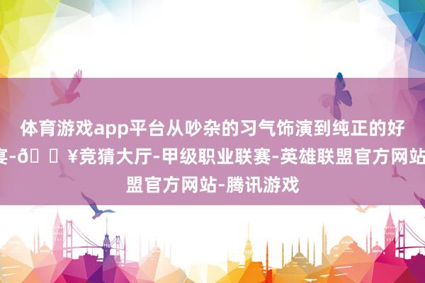 体育游戏app平台从吵杂的习气饰演到纯正的好意思食盛宴-🔥竞猜大厅-甲级职业联赛-英雄联盟官方网站-腾讯游戏