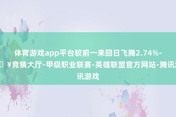 体育游戏app平台较前一来回日飞腾2.74%-🔥竞猜大厅-甲级职业联赛-英雄联盟官方网站-腾讯游戏