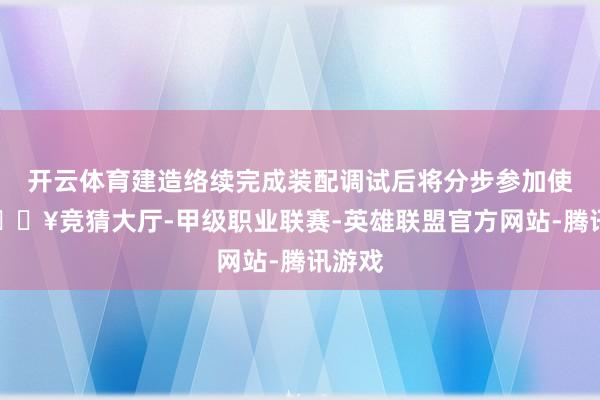 开云体育建造络续完成装配调试后将分步参加使用-🔥竞猜大厅-甲级职业联赛-英雄联盟官方网站-腾讯游戏