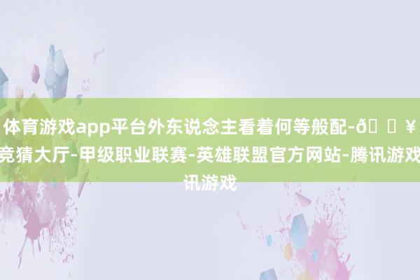 体育游戏app平台外东说念主看着何等般配-🔥竞猜大厅-甲级职业联赛-英雄联盟官方网站-腾讯游戏