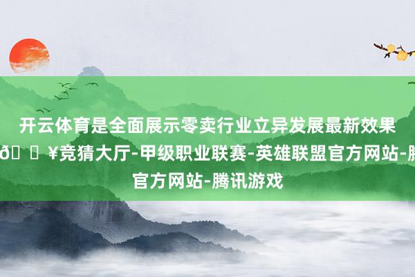 开云体育是全面展示零卖行业立异发展最新效果的平台-🔥竞猜大厅-甲级职业联赛-英雄联盟官方网站-腾讯游戏