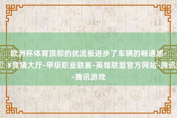 欧洲杯体育顶部的扰流板进步了车辆的畅通感-🔥竞猜大厅-甲级职业联赛-英雄联盟官方网站-腾讯游戏