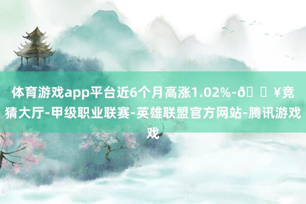 体育游戏app平台近6个月高涨1.02%-🔥竞猜大厅-甲级职业联赛-英雄联盟官方网站-腾讯游戏