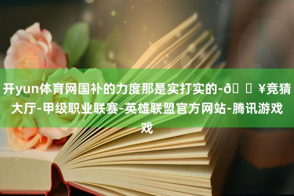 开yun体育网国补的力度那是实打实的-🔥竞猜大厅-甲级职业联赛-英雄联盟官方网站-腾讯游戏