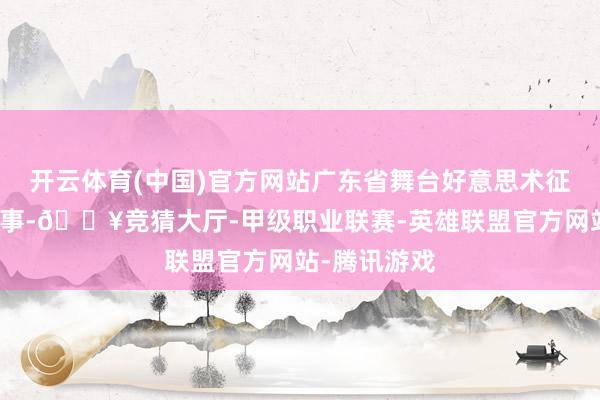 开云体育(中国)官方网站广东省舞台好意思术征询会常务理事-🔥竞猜大厅-甲级职业联赛-英雄联盟官方网站-腾讯游戏