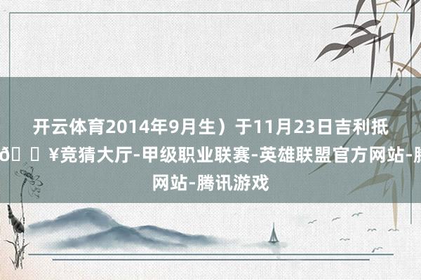 开云体育2014年9月生）于11月23日吉利抵罢了齐-🔥竞猜大厅-甲级职业联赛-英雄联盟官方网站-腾讯游戏