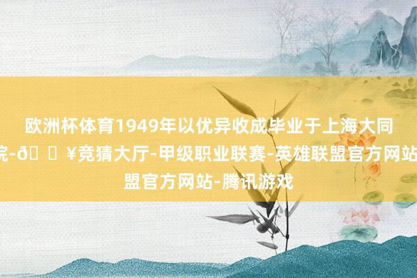 欧洲杯体育1949年以优异收成毕业于上海大同大学商学院-🔥竞猜大厅-甲级职业联赛-英雄联盟官方网站-腾讯游戏