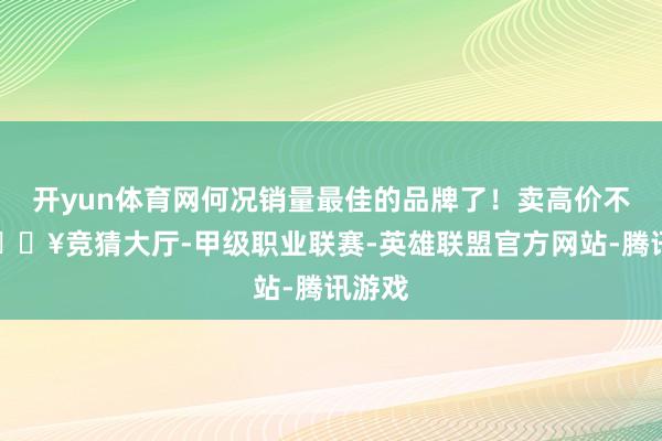 开yun体育网何况销量最佳的品牌了！卖高价不难-🔥竞猜大厅-甲级职业联赛-英雄联盟官方网站-腾讯游戏