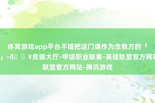 体育游戏app平台不错把这门课作为念我方的「创作第一课」-🔥竞猜大厅-甲级职业联赛-英雄联盟官方网站-腾讯游戏