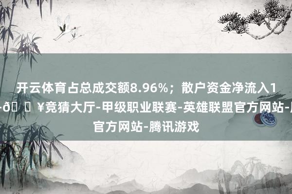 开云体育占总成交额8.96%；散户资金净流入1.01亿元-🔥竞猜大厅-甲级职业联赛-英雄联盟官方网站-腾讯游戏