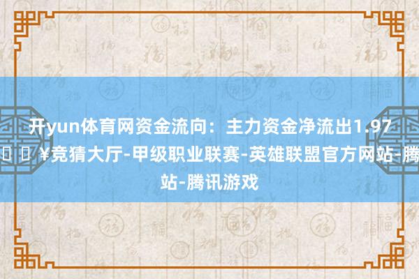 开yun体育网资金流向：主力资金净流出1.97亿元-🔥竞猜大厅-甲级职业联赛-英雄联盟官方网站-腾讯游戏