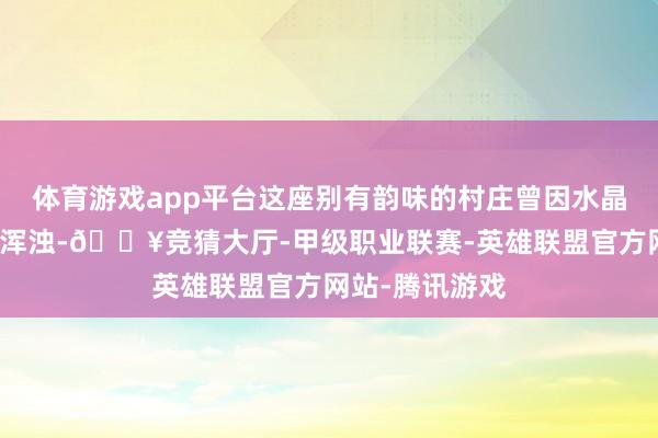 体育游戏app平台这座别有韵味的村庄曾因水晶加工产业饱受浑浊-🔥竞猜大厅-甲级职业联赛-英雄联盟官方网站-腾讯游戏