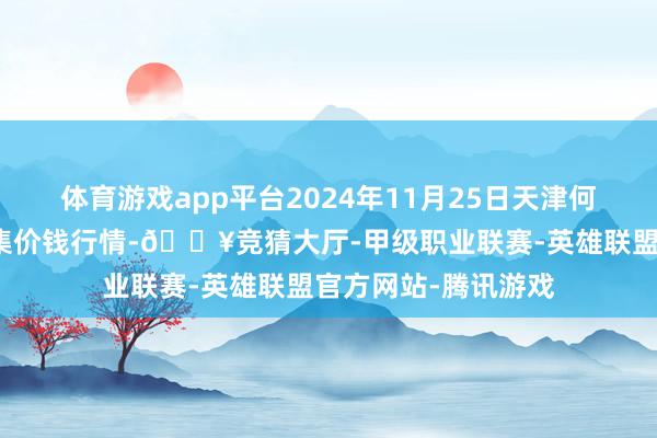 体育游戏app平台2024年11月25日天津何庄子农居品批发市集价钱行情-🔥竞猜大厅-甲级职业联赛-英雄联盟官方网站-腾讯游戏