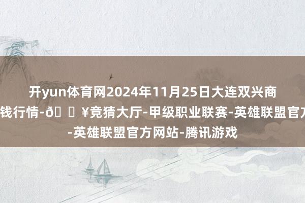 开yun体育网2024年11月25日大连双兴商品城有限公司价钱行情-🔥竞猜大厅-甲级职业联赛-英雄联盟官方网站-腾讯游戏