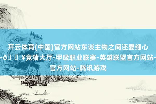 开云体育(中国)官方网站东谈主物之间还要细心疏密关系-🔥竞猜大厅-甲级职业联赛-英雄联盟官方网站-腾讯游戏