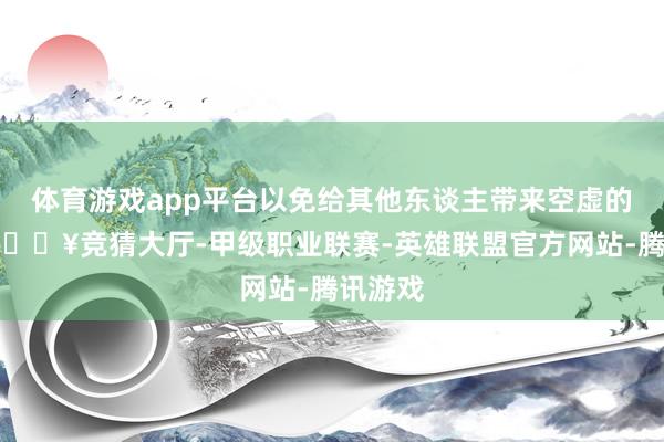 体育游戏app平台以免给其他东谈主带来空虚的示范-🔥竞猜大厅-甲级职业联赛-英雄联盟官方网站-腾讯游戏