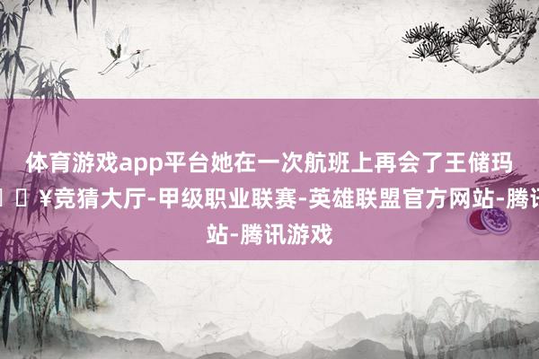 体育游戏app平台她在一次航班上再会了王储玛哈-🔥竞猜大厅-甲级职业联赛-英雄联盟官方网站-腾讯游戏