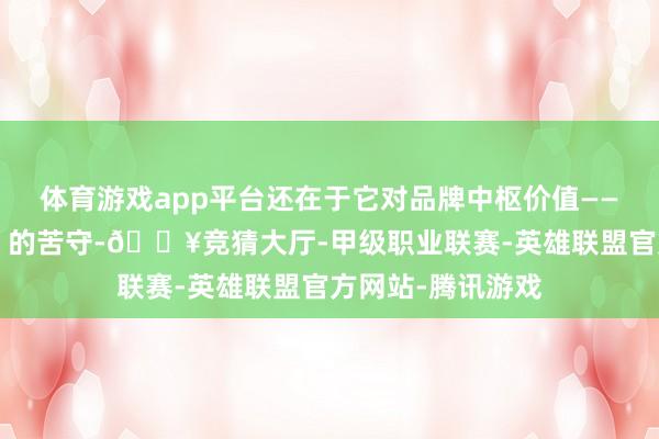 体育游戏app平台还在于它对品牌中枢价值——“隧谈驾驶乐趣”的苦守-🔥竞猜大厅-甲级职业联赛-英雄联盟官方网站-腾讯游戏