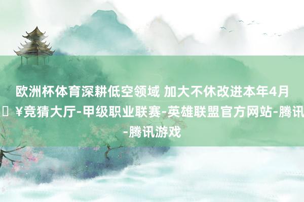 欧洲杯体育深耕低空领域 加大不休改进本年4月-🔥竞猜大厅-甲级职业联赛-英雄联盟官方网站-腾讯游戏