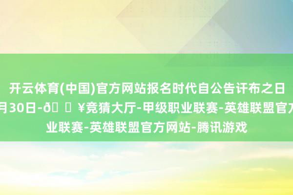 开云体育(中国)官方网站报名时代自公告讦布之日起至2024年11月30日-🔥竞猜大厅-甲级职业联赛-英雄联盟官方网站-腾讯游戏