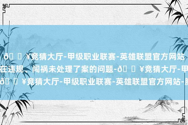 🔥竞猜大厅-甲级职业联赛-英雄联盟官方网站-腾讯游戏车辆是否存在违规、闯祸未处理了案的问题-🔥竞猜大厅-甲级职业联赛-英雄联盟官方网站-腾讯游戏