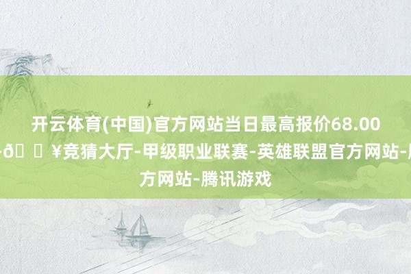 开云体育(中国)官方网站当日最高报价68.00元/公斤-🔥竞猜大厅-甲级职业联赛-英雄联盟官方网站-腾讯游戏