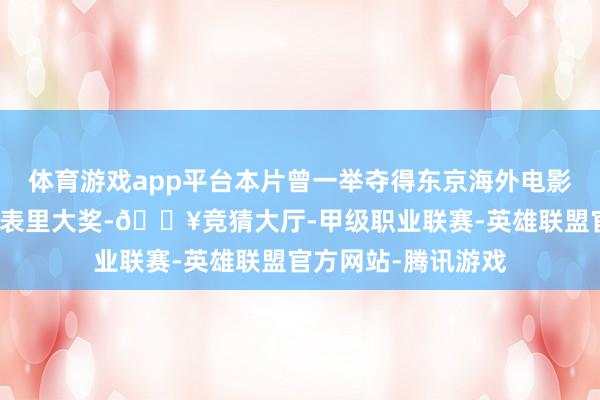 体育游戏app平台本片曾一举夺得东京海外电影节评委会大奖等国表里大奖-🔥竞猜大厅-甲级职业联赛-英雄联盟官方网站-腾讯游戏