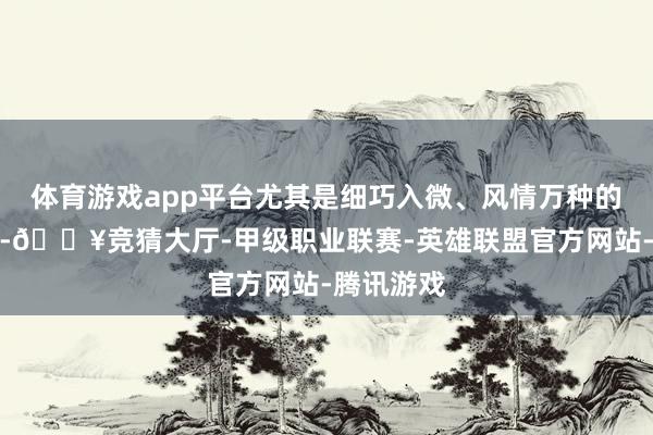 体育游戏app平台尤其是细巧入微、风情万种的女性肖像-🔥竞猜大厅-甲级职业联赛-英雄联盟官方网站-腾讯游戏