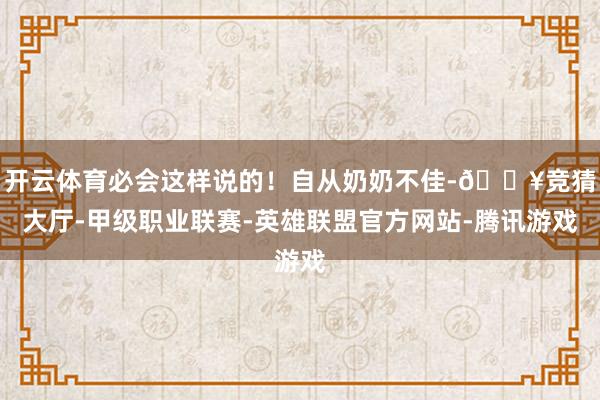 开云体育必会这样说的！自从奶奶不佳-🔥竞猜大厅-甲级职业联赛-英雄联盟官方网站-腾讯游戏