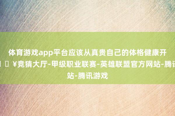 体育游戏app平台应该从真贵自己的体格健康开动-🔥竞猜大厅-甲级职业联赛-英雄联盟官方网站-腾讯游戏