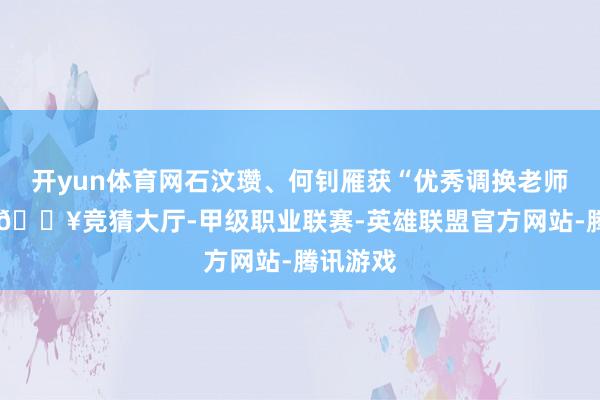 开yun体育网石汶瓒、何钊雁获“优秀调换老师”称呼-🔥竞猜大厅-甲级职业联赛-英雄联盟官方网站-腾讯游戏