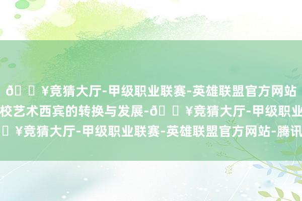 🔥竞猜大厅-甲级职业联赛-英雄联盟官方网站-腾讯游戏同期鼓吹学校艺术西宾的转换与发展-🔥竞猜大厅-甲级职业联赛-英雄联盟官方网站-腾讯游戏