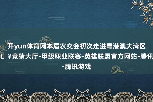 开yun体育网本届农交会初次走进粤港澳大湾区-🔥竞猜大厅-甲级职业联赛-英雄联盟官方网站-腾讯游戏