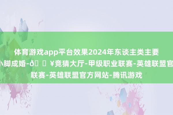 体育游戏app平台效果2024年东谈主类主要用它看武松和潘小脚成婚-🔥竞猜大厅-甲级职业联赛-英雄联盟官方网站-腾讯游戏